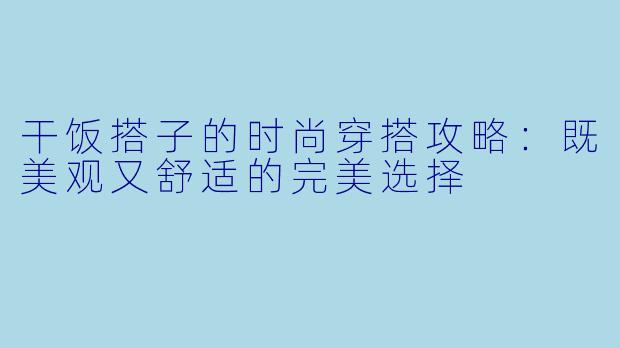 干饭搭子的时尚穿搭攻略:既美观又舒适的完美选择