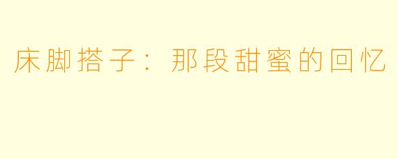 床脚搭子：那段甜蜜的回忆