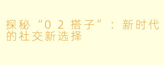 探秘“02搭子”：新时代的社交新选择