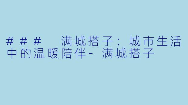 ### 满城搭子：城市生活中的温暖陪伴-满城搭子