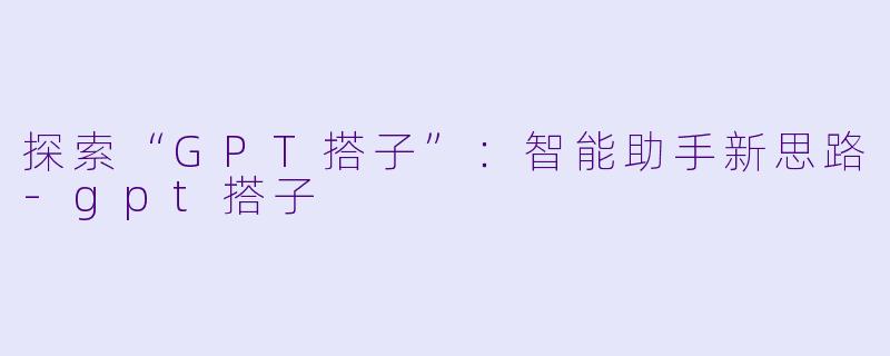 探索“GPT搭子”：智能助手新思路-gpt搭子
