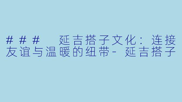 ### 延吉搭子文化：连接友谊与温暖的纽带-延吉搭子