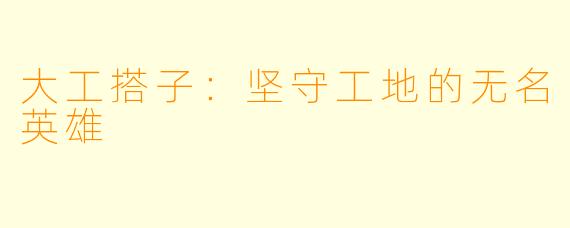 大工搭子：坚守工地的无名英雄