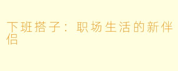 下班搭子：职场生活的新伴侣