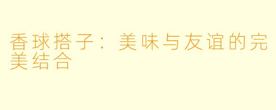 香球搭子：美味与友谊的完美结合