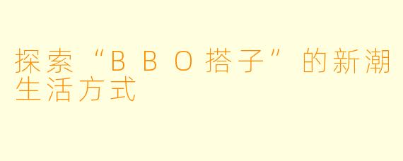 探索“BBO搭子”的新潮生活方式