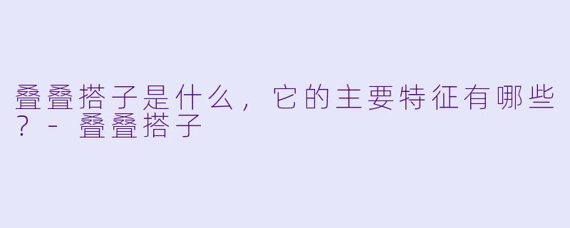 叠叠搭子是什么,它的主要特征有哪些?