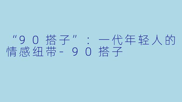 “90搭子”:一代年轻人的情感纽带