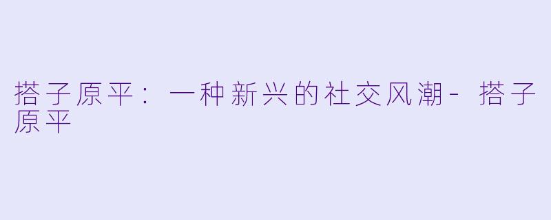 搭子原平:一种新兴的社交风潮