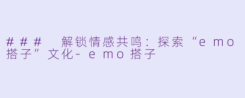 ### 解锁情感共鸣：探索“emo搭子”文化-emo搭子