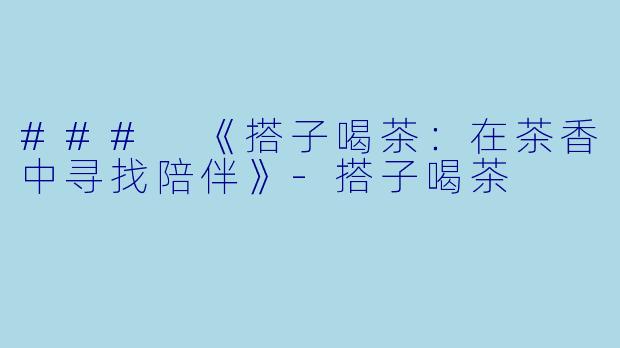 ### 《搭子喝茶：在茶香中寻找陪伴》-搭子喝茶