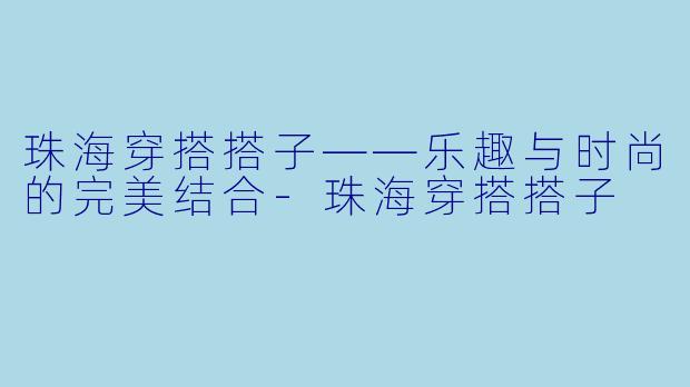 珠海穿搭搭子——乐趣与时尚的完美结合-珠海穿搭搭子