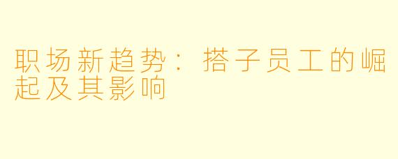 职场新趋势：搭子员工的崛起及其影响