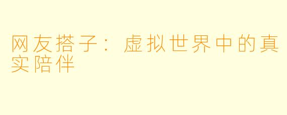 网友搭子:虚拟世界中的真实陪伴