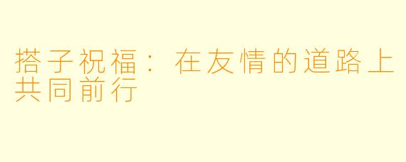 搭子祝福：在友情的道路上共同前行