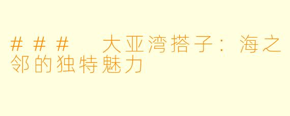 ### 大亚湾搭子:海之邻的独特魅力