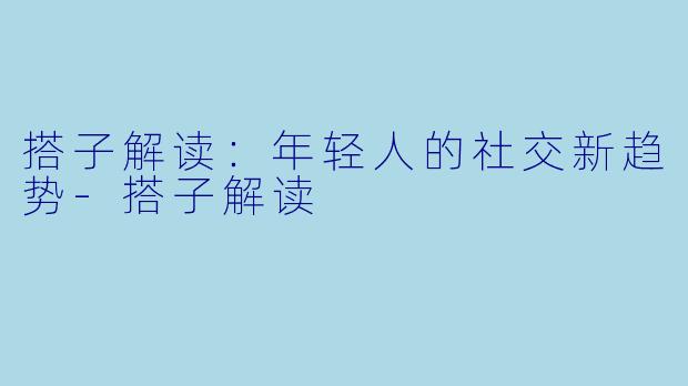 搭子解读：年轻人的社交新趋势-搭子解读