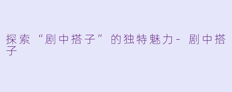 探索“剧中搭子”的独特魅力-剧中搭子