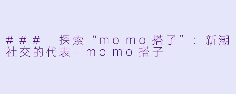 ### 探索“momo搭子”：新潮社交的代表-momo搭子