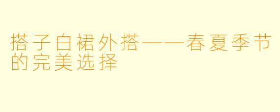 搭子白裙外搭——春夏季节的完美选择
