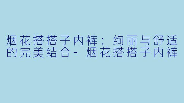 烟花搭搭子内裤:绚丽与舒适的完美结合