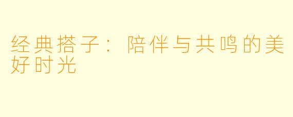 经典搭子：陪伴与共鸣的美好时光