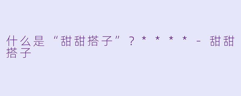 什么是“甜甜搭子”？****
