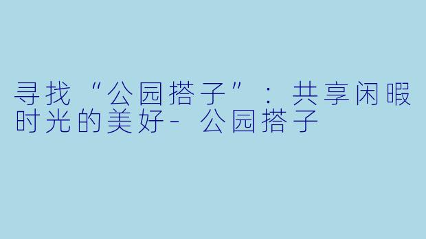 寻找“公园搭子”：共享闲暇时光的美好-公园搭子