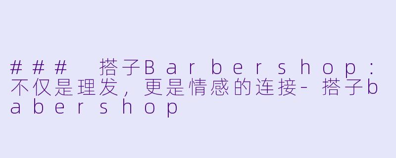 ### 搭子Barbershop：不仅是理发，更是情感的连接-搭子babershop