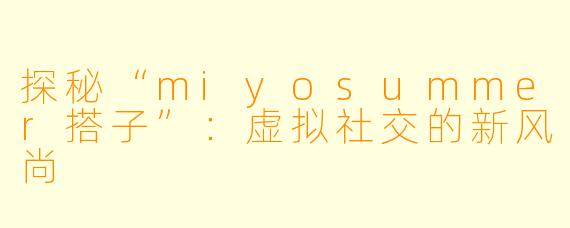 探秘“miyosummer搭子”:虚拟社交的新风尚