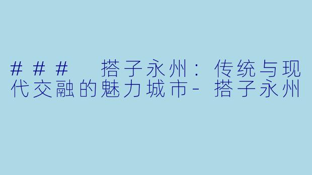 ### 搭子永州：传统与现代交融的魅力城市-搭子永州