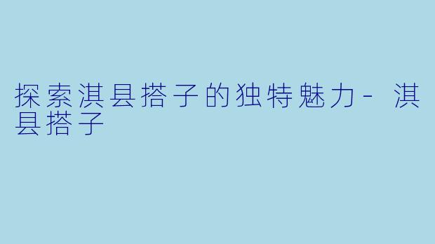 探索淇县搭子的独特魅力-淇县搭子