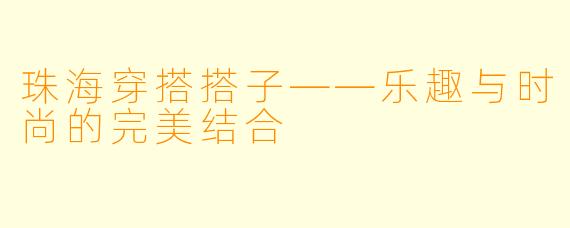 珠海穿搭搭子——乐趣与时尚的完美结合