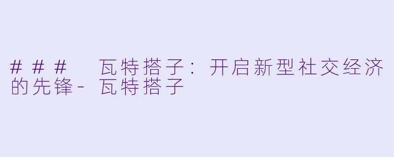 ### 瓦特搭子：开启新型社交经济的先锋-瓦特搭子