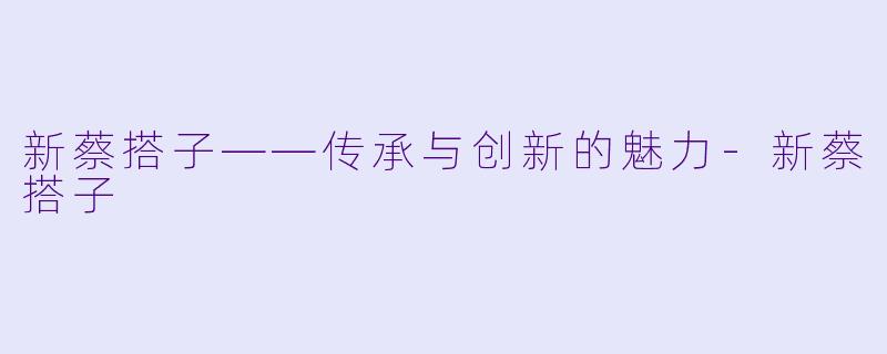 新蔡搭子——传承与创新的魅力-新蔡搭子
