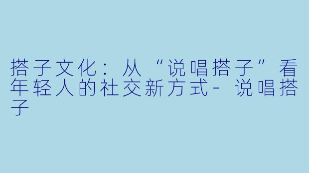 搭子文化：从“说唱搭子”看年轻人的社交新方式-说唱搭子