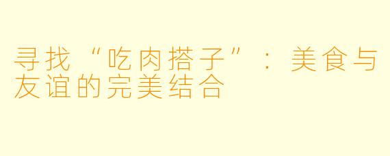寻找“吃肉搭子”：美食与友谊的完美结合