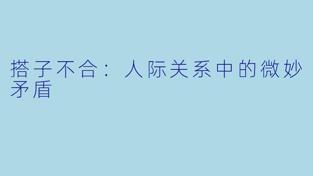 搭子不合：人际关系中的微妙矛盾