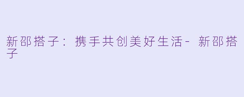 新邵搭子：携手共创美好生活-新邵搭子