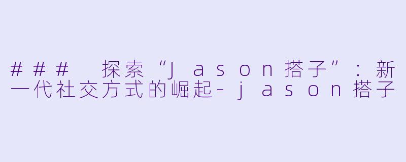 ### 探索“Jason搭子”:新一代社交方式的崛起