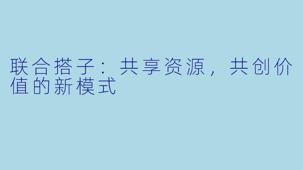 联合搭子:共享资源,共创价值的新模式