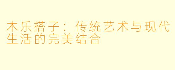 木乐搭子:传统艺术与现代生活的完美结合