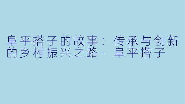 阜平搭子的故事：传承与创新的乡村振兴之路