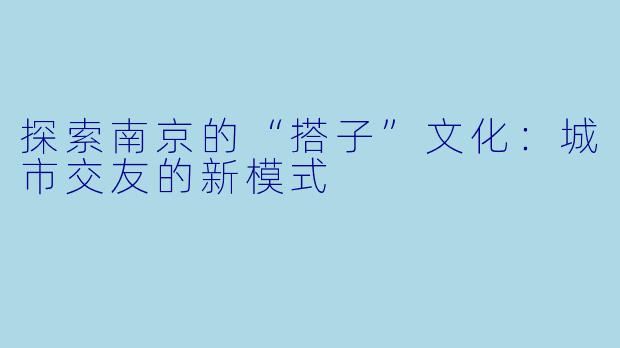 探索南京的“搭子”文化：城市交友的新模式