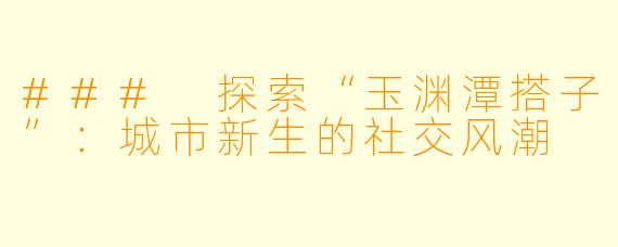 ### 探索“玉渊潭搭子”:城市新生的社交风潮