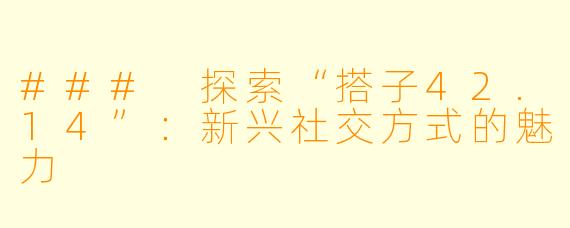 ### 探索“搭子42.14”：新兴社交方式的魅力