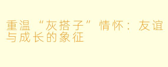 重温“灰搭子”情怀：友谊与成长的象征
