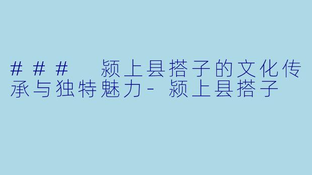 ### 颍上县搭子的文化传承与独特魅力-颍上县搭子