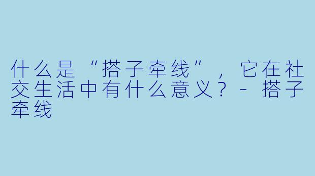 什么是“搭子牵线”，它在社交生活中有什么意义？-搭子牵线