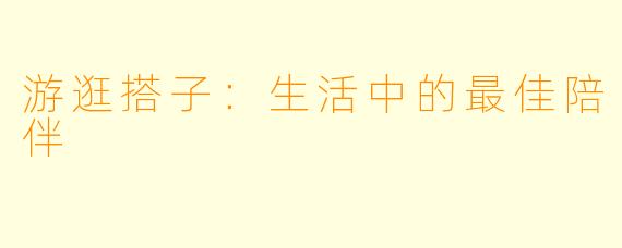游逛搭子：生活中的最佳陪伴